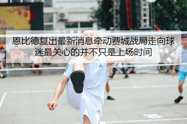 恩比德复出最新消息牵动费城战局走向球迷最关心的并不只是上场时间